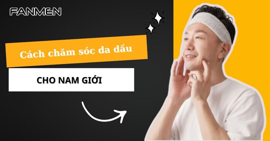 Cách chăm sóc da dầu cho nam giới