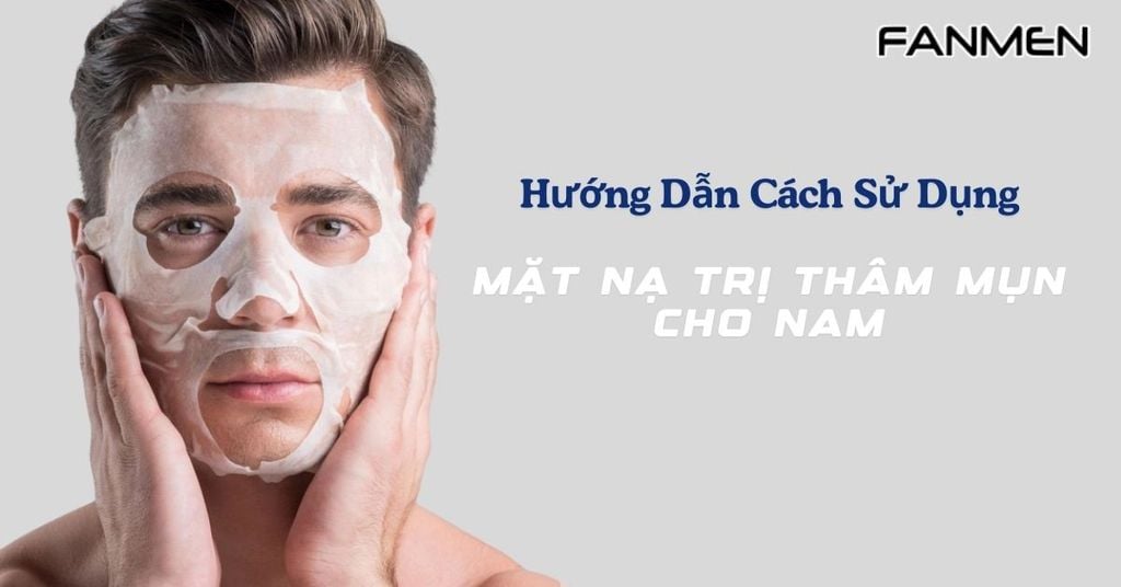 Hướng Dẫn Cách Sử Dụng Mặt Nạ Trị Thâm Mụn Cho Nam Đúng Cách