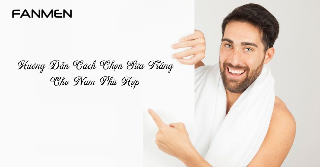Hướng Dẫn Cách Chọn Sữa Trắng Cho Nam Phù Hợp