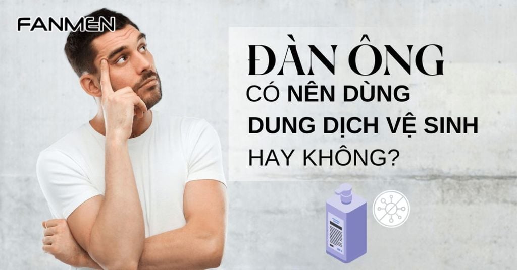 Nam giới có cần sử dụng dung dịch vệ sinh không?