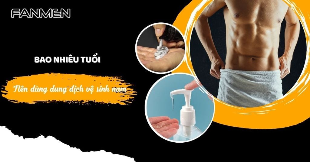 Bao nhiêu tuổi nên dùng dung dịch vệ sinh nam